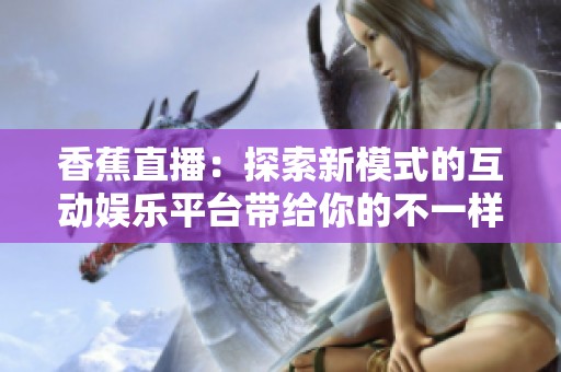 香蕉直播：探索新模式的互动娱乐平台带给你的不一样体验