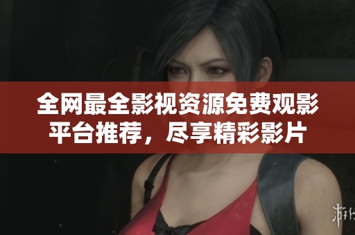 全网最全影视资源免费观影平台推荐，尽享精彩影片