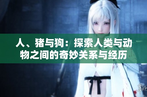 人、猪与狗：探索人类与动物之间的奇妙关系与经历