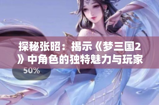 探秘张昭：揭示《梦三国2》中角色的独特魅力与玩家的深度体验
