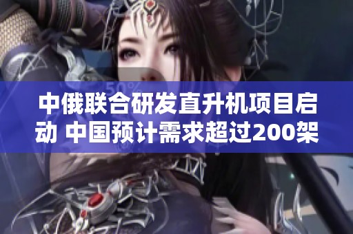 中俄联合研发直升机项目启动 中国预计需求超过200架重型直升机