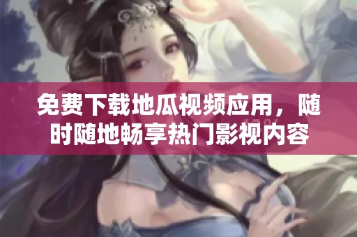 免费下载地瓜视频应用，随时随地畅享热门影视内容