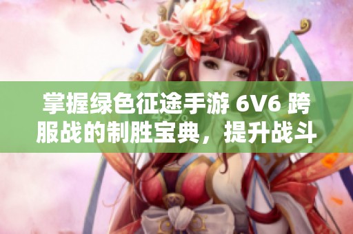 掌握绿色征途手游 6V6 跨服战的制胜宝典，提升战斗技巧赢得胜利