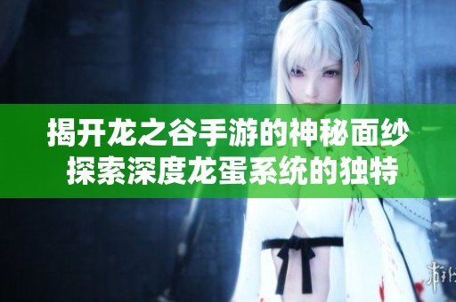 揭开龙之谷手游的神秘面纱 探索深度龙蛋系统的独特作用与精彩玩法
