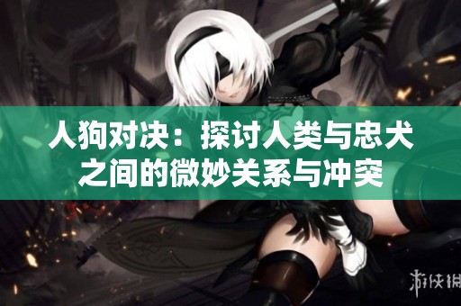 人狗对决：探讨人类与忠犬之间的微妙关系与冲突
