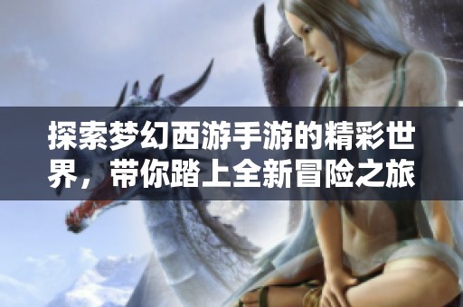 探索梦幻西游手游的精彩世界，带你踏上全新冒险之旅的终极指南