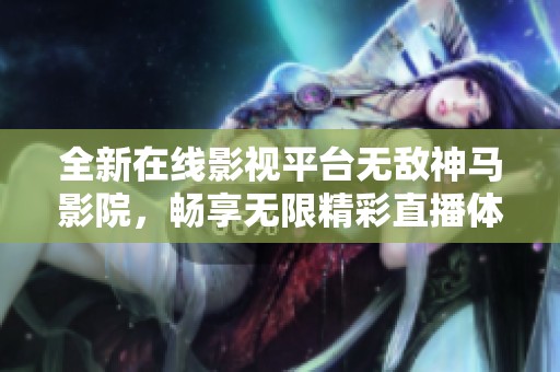 全新在线影视平台无敌神马影院，畅享无限精彩直播体验