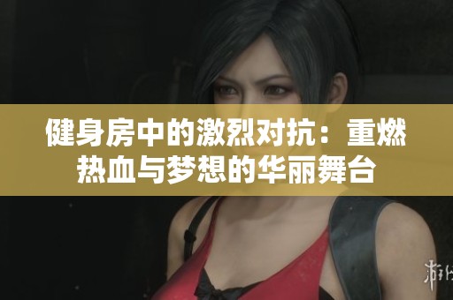 健身房中的激烈对抗：重燃热血与梦想的华丽舞台