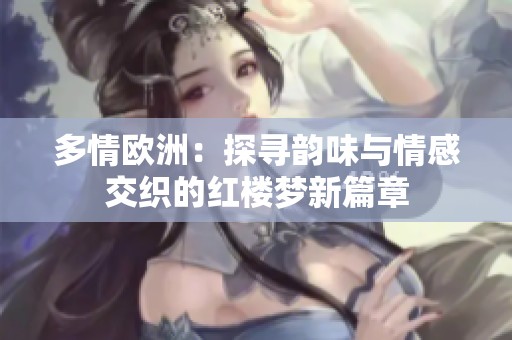 多情欧洲：探寻韵味与情感交织的红楼梦新篇章