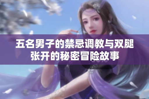 五名男子的禁忌调教与双腿张开的秘密冒险故事