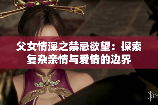 父女情深之禁忌欲望：探索复杂亲情与爱情的边界