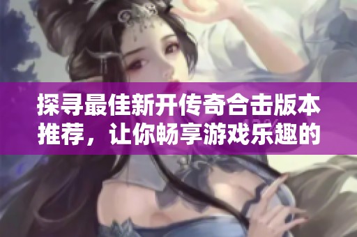 探寻最佳新开传奇合击版本推荐，让你畅享游戏乐趣的精彩选择