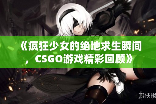《疯狂少女的绝地求生瞬间，CSGO游戏精彩回顾》