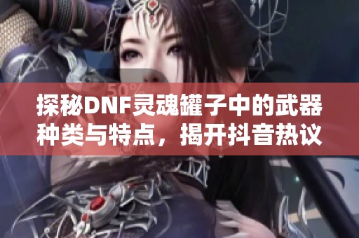探秘DNF灵魂罐子中的武器种类与特点，揭开抖音热议背后的精彩内容