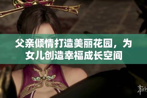 父亲倾情打造美丽花园，为女儿创造幸福成长空间