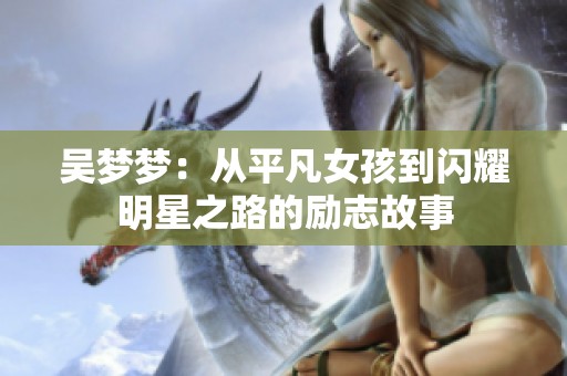 吴梦梦：从平凡女孩到闪耀明星之路的励志故事