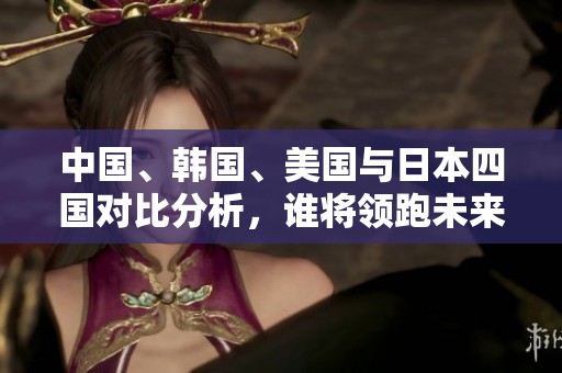 中国、韩国、美国与日本四国对比分析，谁将领跑未来发展？