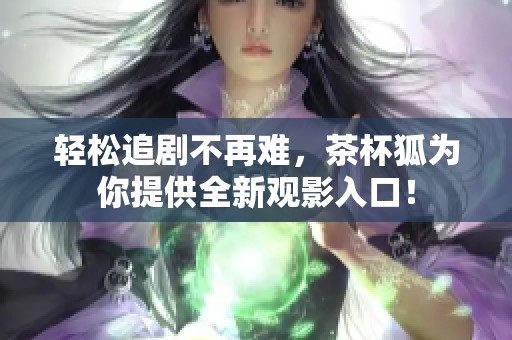 轻松追剧不再难，茶杯狐为你提供全新观影入口！