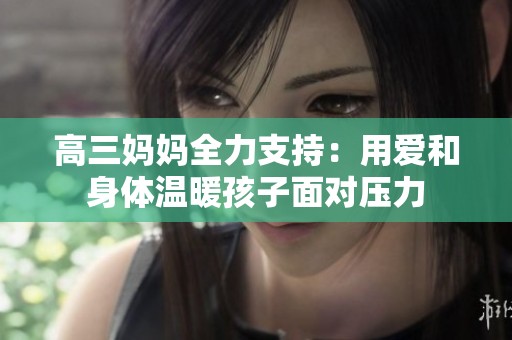 高三妈妈全力支持：用爱和身体温暖孩子面对压力