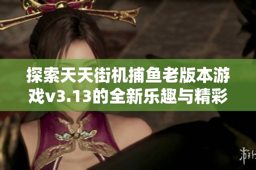 探索天天街机捕鱼老版本游戏v3.13的全新乐趣与精彩体验，尽享街机钓鱼的独特魅力