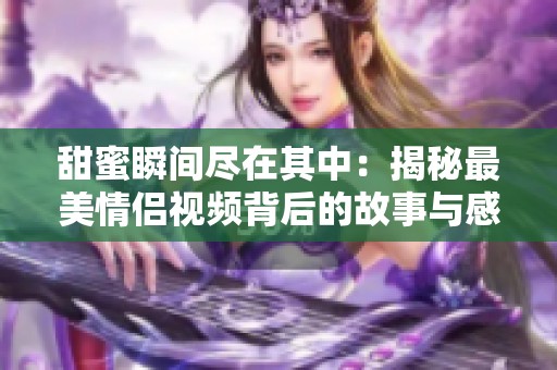 甜蜜瞬间尽在其中：揭秘最美情侣视频背后的故事与感动