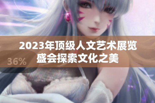 2023年顶级人文艺术展览盛会探索文化之美