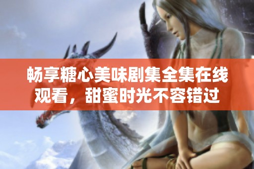 畅享糖心美味剧集全集在线观看，甜蜜时光不容错过