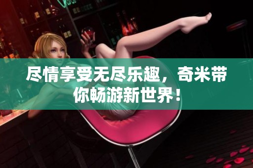 尽情享受无尽乐趣，奇米带你畅游新世界！