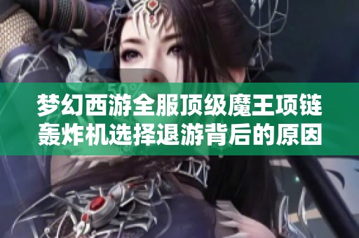梦幻西游全服顶级魔王项链轰炸机选择退游背后的原因解析