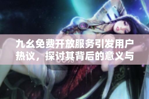 九幺免费开放服务引发用户热议，探讨其背后的意义与影响