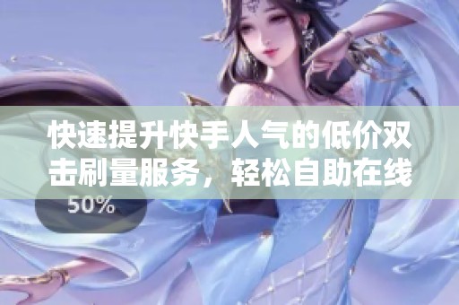 快速提升快手人气的低价双击刷量服务，轻松自助在线体验