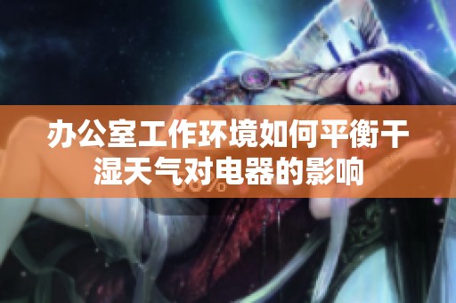 办公室工作环境如何平衡干湿天气对电器的影响