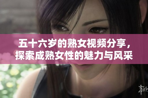 五十六岁的熟女视频分享，探索成熟女性的魅力与风采