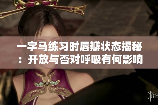 一字马练习时唇瓣状态揭秘：开放与否对呼吸有何影响