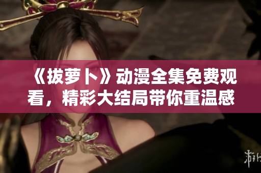 《拔萝卜》动漫全集免费观看，精彩大结局带你重温感动时刻