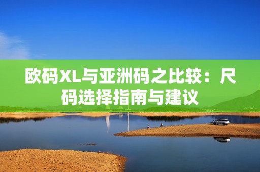 欧码XL与亚洲码之比较：尺码选择指南与建议