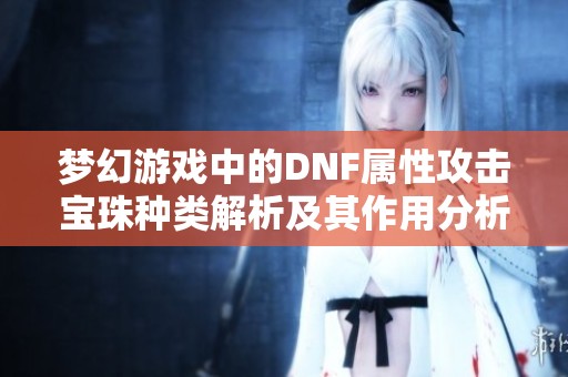 梦幻游戏中的DNF属性攻击宝珠种类解析及其作用分析