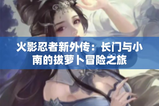 火影忍者新外传：长门与小南的拔萝卜冒险之旅