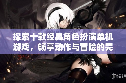 探索十款经典角色扮演单机游戏，畅享动作与冒险的完美结合