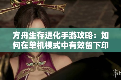 方舟生存进化手游攻略：如何在单机模式中有效留下印痕