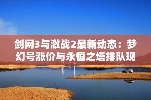剑网3与激战2最新动态：梦幻号涨价与永恒之塔排队现象解析