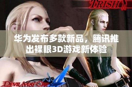 华为发布多款新品，腾讯推出裸眼3D游戏新体验