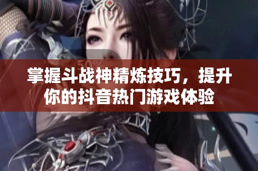 掌握斗战神精炼技巧，提升你的抖音热门游戏体验