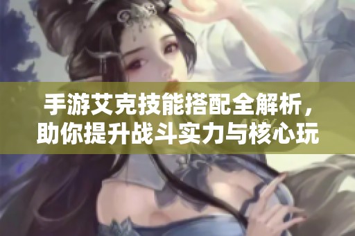 手游艾克技能搭配全解析，助你提升战斗实力与核心玩法掌握