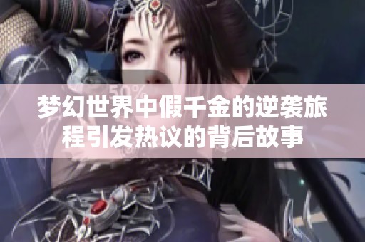 梦幻世界中假千金的逆袭旅程引发热议的背后故事