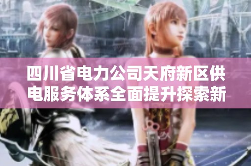 四川省电力公司天府新区供电服务体系全面提升探索新路径