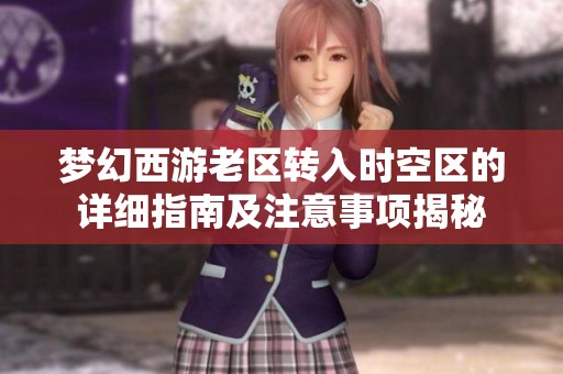 梦幻西游老区转入时空区的详细指南及注意事项揭秘