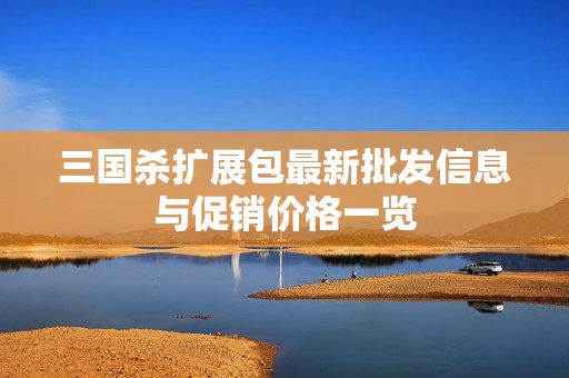 三国杀扩展包最新批发信息与促销价格一览