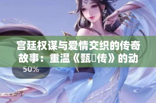 宫廷权谋与爱情交织的传奇故事：重温《甄嬛传》的动人瞬间