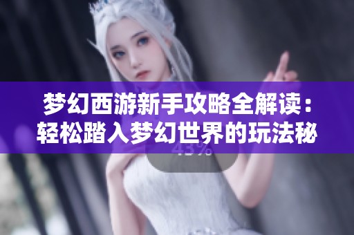 梦幻西游新手攻略全解读：轻松踏入梦幻世界的玩法秘籍
